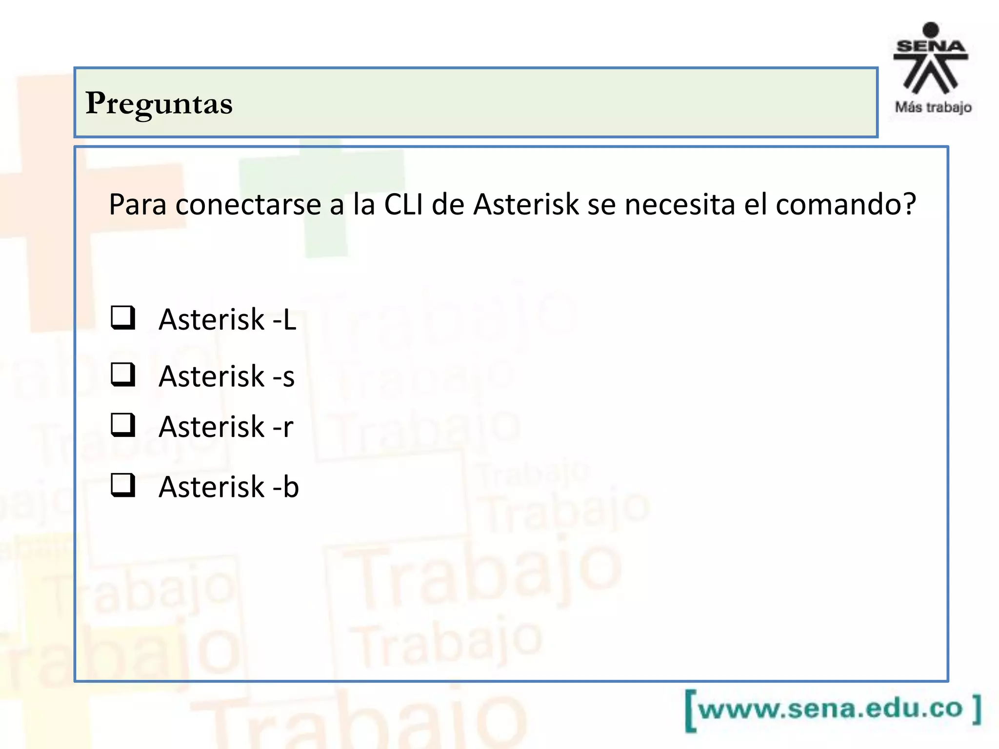 Preguntas
Para conectarse a la CLI de Asterisk se necesita el comando?
 Asterisk -L
 Asterisk -s
 Asterisk -r
 Asterisk -b
 
