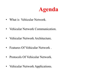 Agenda
• What is Vehicular Network.
• Vehicular Network Communication.
• Vehicular Network Architecture.
• Features Of Vehicular Network .
• Protocols Of Vehicular Network.
• Vehicular Network Applications.
 
