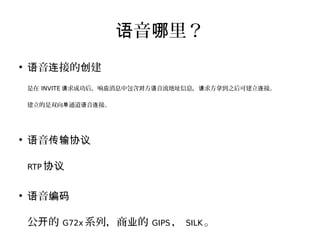 音 里？语 哪
●
音 接的 建语 连 创
是在 INVITE 求成功后，响 消息中包含 方 音流地址信息， 求方拿到之后可建立 接。请 应 对 语 请 连
建立的是双向 通道 音 接。单 语 连
●
音语 传输协议
RTP 协议
●
音语 编码
公 的开 G72x 系列，商 的业 GIPS ， SILK 。
 
