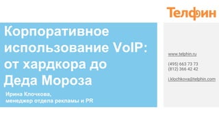 Корпоративное
использование VoIP:
от хардкора до
Деда Мороза
Ирина Клочкова,
менеджер отдела рекламы и PR
www.telphin.ru
(495) 663 73 73
(812) 366 42 42
i.klochkova@telphin.com 
 