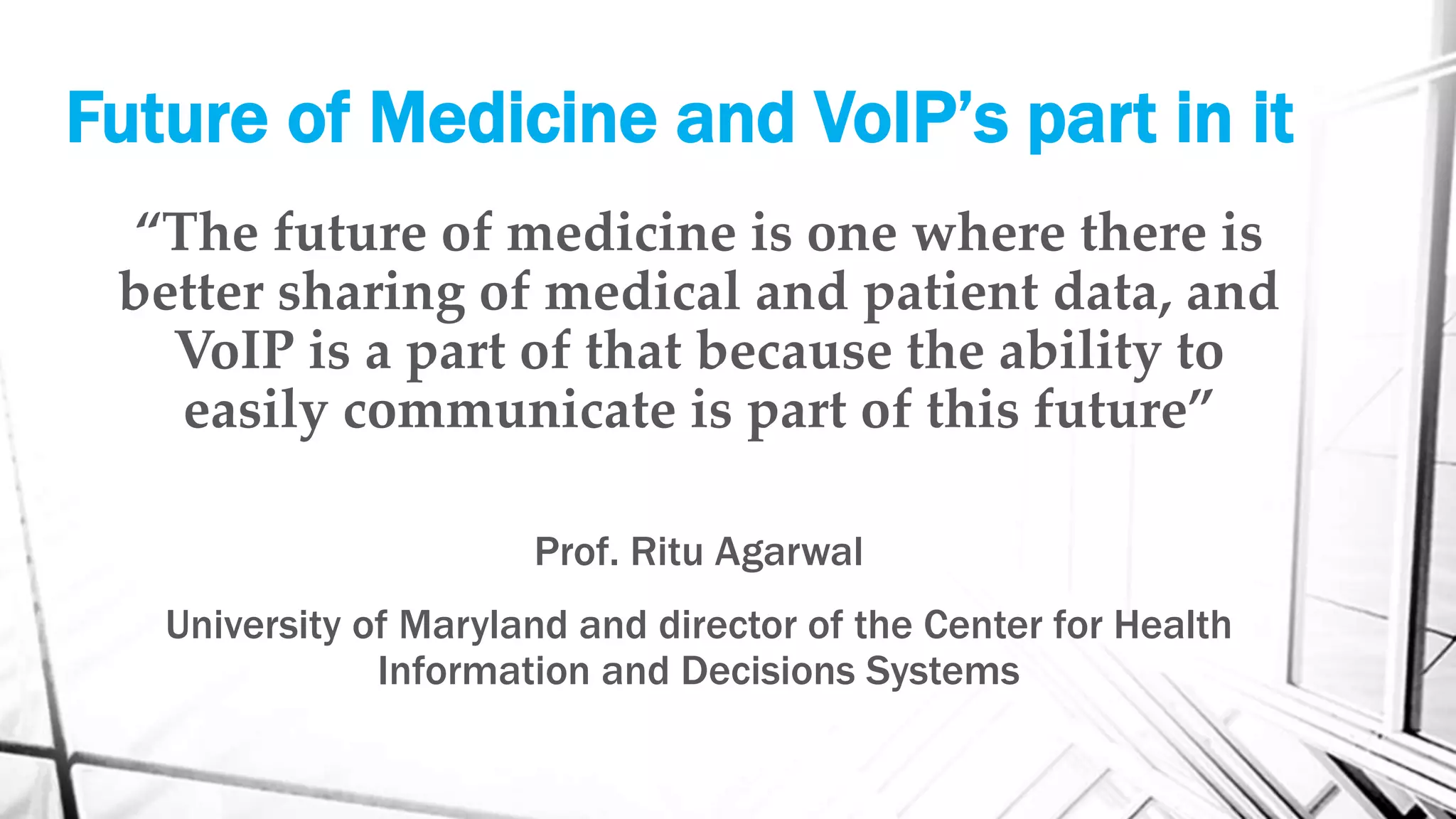 “The future of medicine is one where there is
better sharing of medical and patient data, and
VoIP is a part of that because the ability to
easily communicate is part of this future”
Prof. Ritu Agarwal
University of Maryland and director of the Center for Health
Information and Decisions Systems
Future of Medicine and VoIP’s part in it
 