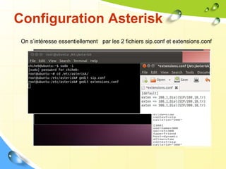 Configuration Asterisk
/etc/asterisk
sip.conf extensions.conf autres fichiers de
config
On s’intéresse essentiellement par les 2 fichiers sip.conf et extensions.conf
 