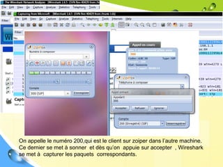 On appelle le numéro 200,qui est le client sur zoiper dans l’autre machine.
Ce dernier se met à sonner et dès qu’on appuie sur accepter , Wireshark
se met à capturer les paquets correspondants.
 