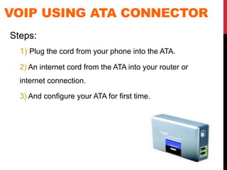 VOIP USING ATA CONNECTOR
Steps:
1) Plug the cord from your phone into the ATA.
2) An internet cord from the ATA into your router or
internet connection.
3) And configure your ATA for first time.
 