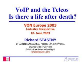 VoIP and the Telcos  Is there a life after death? VON Europe 2003 Industry Perspective 10. June 2003 Richard STASTNY ÖFEG/TELEKOM AUSTRIA, Postbox 147, 1103-Vienna enum:+43 664 420 4100 E-Mail: richard.stastny@oefeg.at [email_address] 