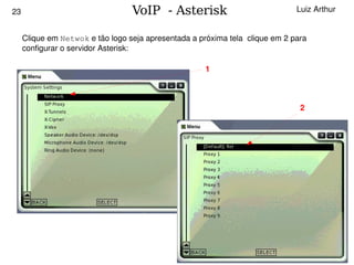 23                                VoIP - Asterisk                              Luiz Arthur


     Clique em Netwok e tão logo seja apresentada a próxima tela  clique em 2 para 
     configurar o servidor Asterisk:

                                                      1



                                                                                2




                                               
 