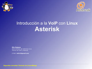 Introducción a la VoIP con Linux
                                            Asterisk

          Elio Rojano
          Administrador de sistemas Linux
          Técnico de VoIP y Asterisk

          E-Mail: hellc2@gmail.com




Segundas Jornadas Técnicas de Linux-Málaga