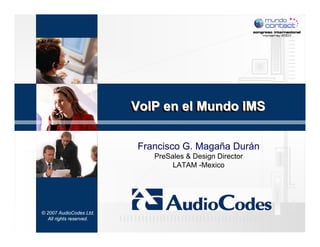 VoIP en el Mundo IMS


                           Francisco G. Magaña Durán
                              PreSales & Design Director
                                   LATAM -Mexico




© 2007 AudioCodes Ltd.
   All rights reserved.