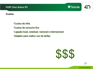 VOIP (Voz Sobre IP)

Custos



      •Custos de infra
      •Custos de consumo fixo
      •Ligação local, estadual, nacional e internacional
      •Dialplan para melhor uso de tarifas




                                               $$$
                                                           27
 
