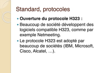 Standard, protocoles
● Ouverture du protocole H323 :
● Beaucoup de société développent des
logiciels compatible H323, comme par
exemple Netmeeting.
● Le protocole H323 est adopté par
beaucoup de sociétés (IBM, Microsoft,
Cisco, Alcatel, …).
 