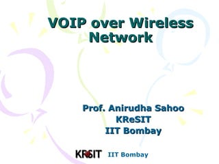 IIT Bombay
VOIP over WirelessVOIP over Wireless
NetworkNetwork
Prof. Anirudha SahooProf. Anirudha Sahoo
KReSITKReSIT
IIT BombayIIT Bombay
 