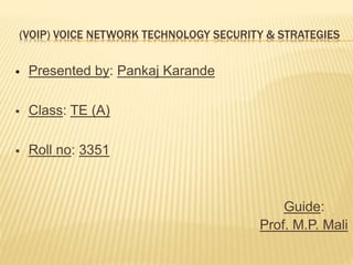 (VOIP) VOICE NETWORK TECHNOLOGY SECURITY & STRATEGIES
 Presented by: Pankaj Karande
 Class: TE (A)
 Roll no: 3351
Guide:
Prof. M.P. Mali
 
