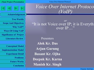 Voice Over Internet Protocol (VoIP) or “It is not Voice over IP; it is Everything over IP…” Presenters Alok Kr. Das Arjun Gurung Basant Kr. Ojha Deepak Kr. Karna Manish Kr. Singh 