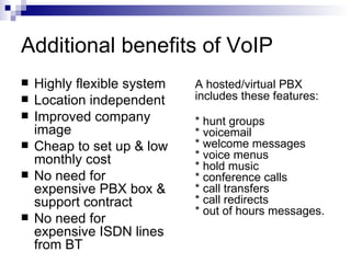 Additional benefits of VoIP <ul><li>Highly flexible system </li></ul><ul><li>Location independent </li></ul><ul><li>Improv...