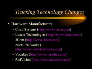 Tracking Technology Changes Hardware Manufacturers Cisco Systems ( http://www.cisco.com ) Lucent Technologies ( http://www.lucent.com ) 3Com ( http://www.3com.com ) Nortel Networks ( http://www.nortelnetworks.com ) Vocaltec ( http://www.vocaltec.com ) RadVision ( http://www.radvision.com ) 