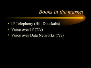 Books in the market IP Telephony (Bill Douskalis) Voice over IP (???) Voice over Data Networks (???) 