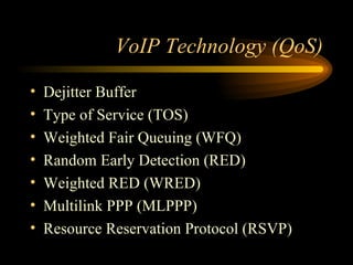 VoIP Technology (QoS) Dejitter Buffer Type of Service (TOS) Weighted Fair Queuing (WFQ) Random Early Detection (RED) Weighted RED (WRED) Multilink PPP (MLPPP) Resource Reservation Protocol (RSVP) 
