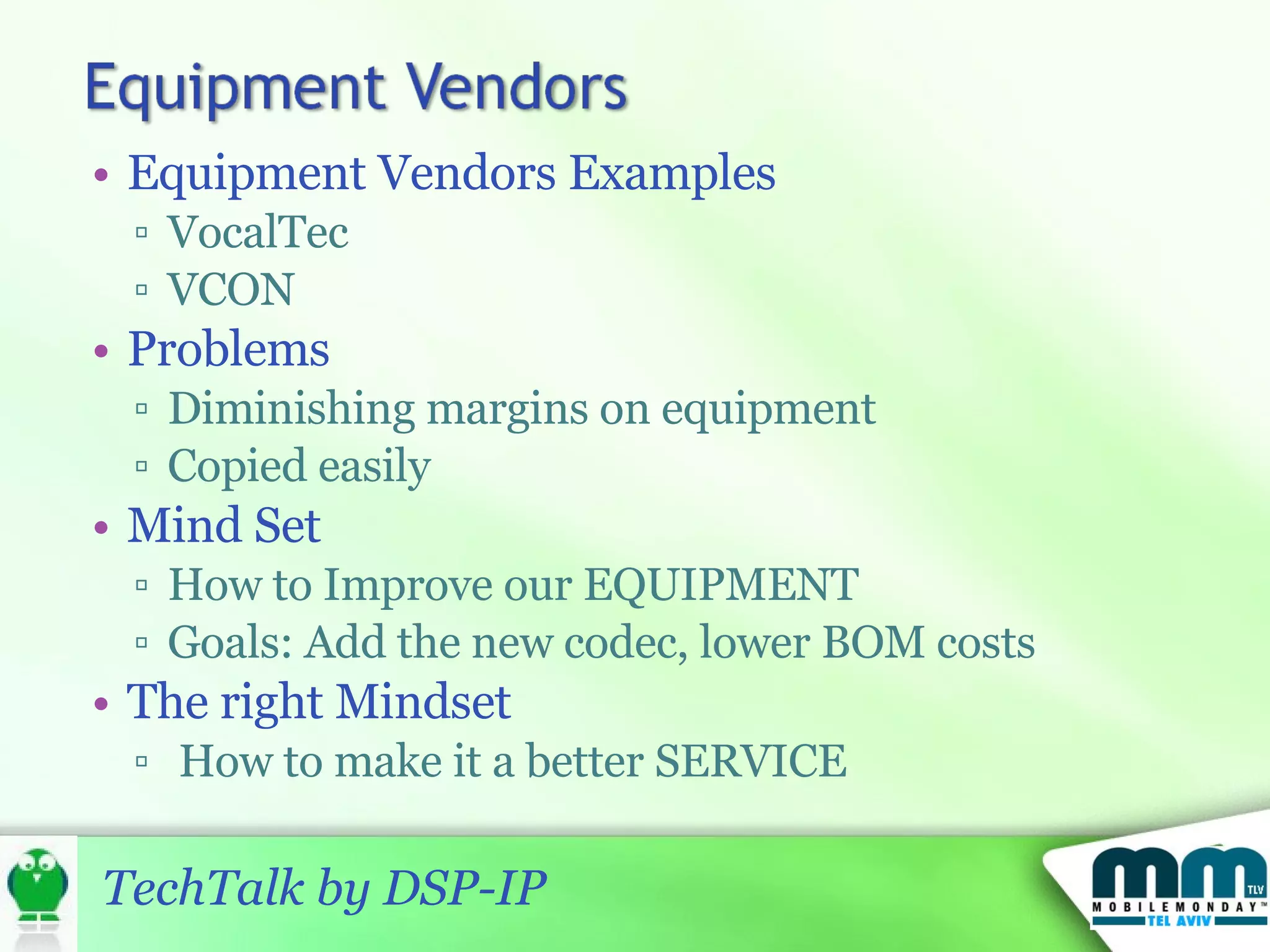 Equipment Vendors Examples VocalTec VCON Problems Diminishing margins on equipment Copied easily  Mind Set How to Improve our EQUIPMENT Goals: Add the new codec, lower BOM costs The right Mindset How to make it a better SERVICE 