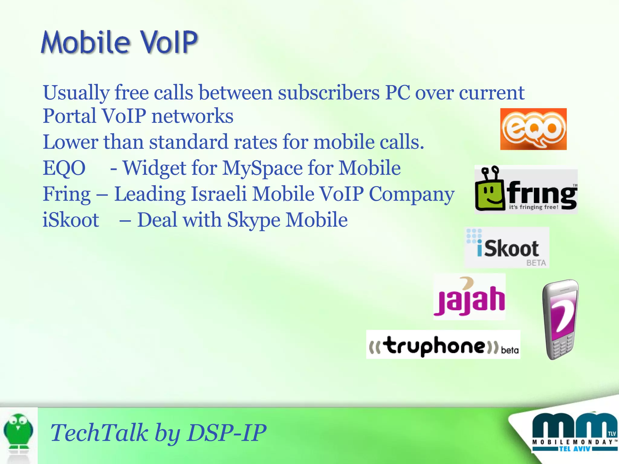 Usually free calls between subscribers PC over current Portal VoIP networks Lower than standard rates for mobile calls.  EQO  - Widget for MySpace for Mobile Fring – Leading Israeli Mobile VoIP Company iSkoot  – Deal with Skype Mobile 