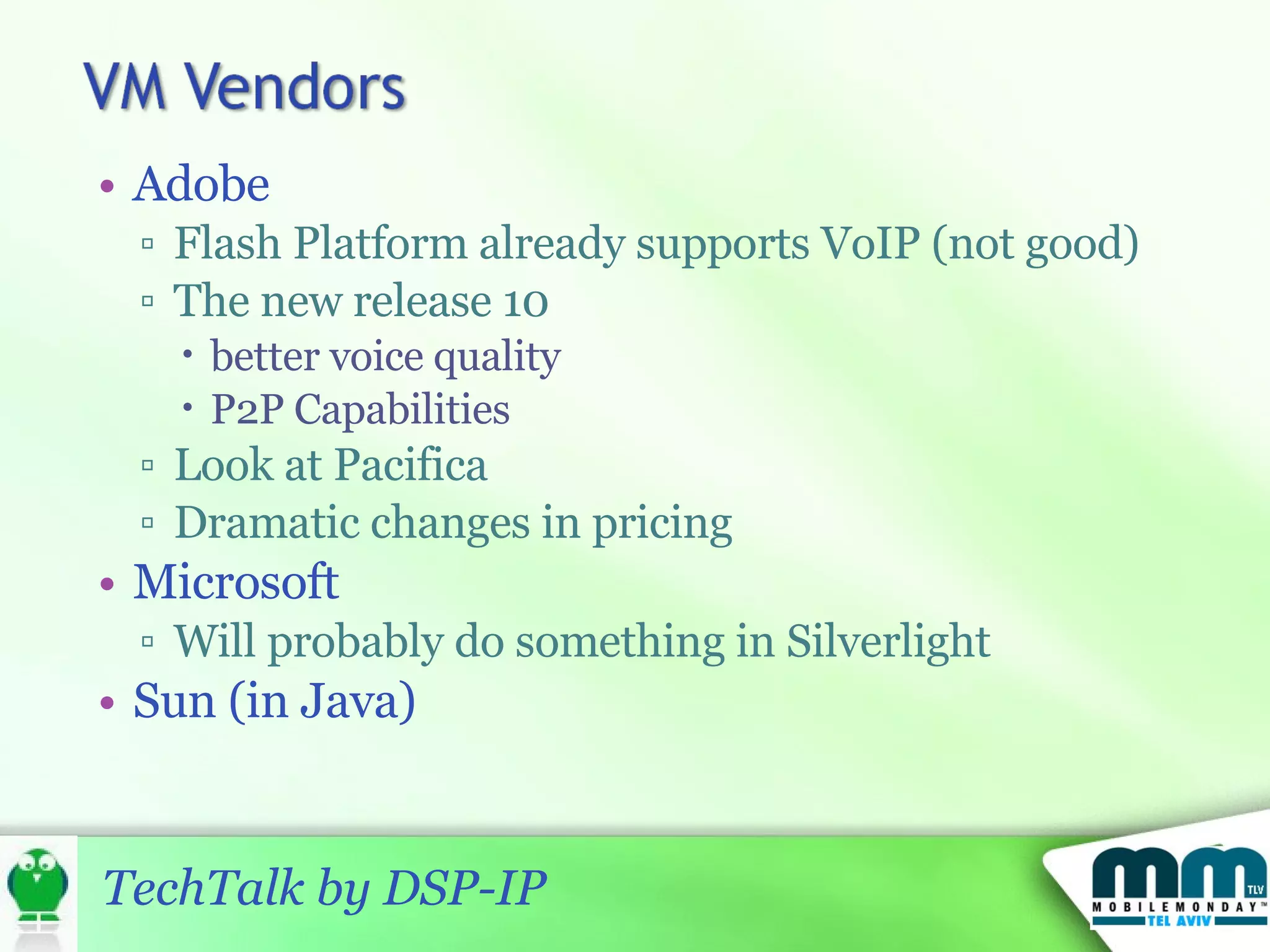 Adobe Flash Platform already supports VoIP (not good) The new release 10  better voice quality P2P Capabilities Look at Pacifica Dramatic changes in pricing Microsoft Will probably do something in Silverlight Sun (in Java) 