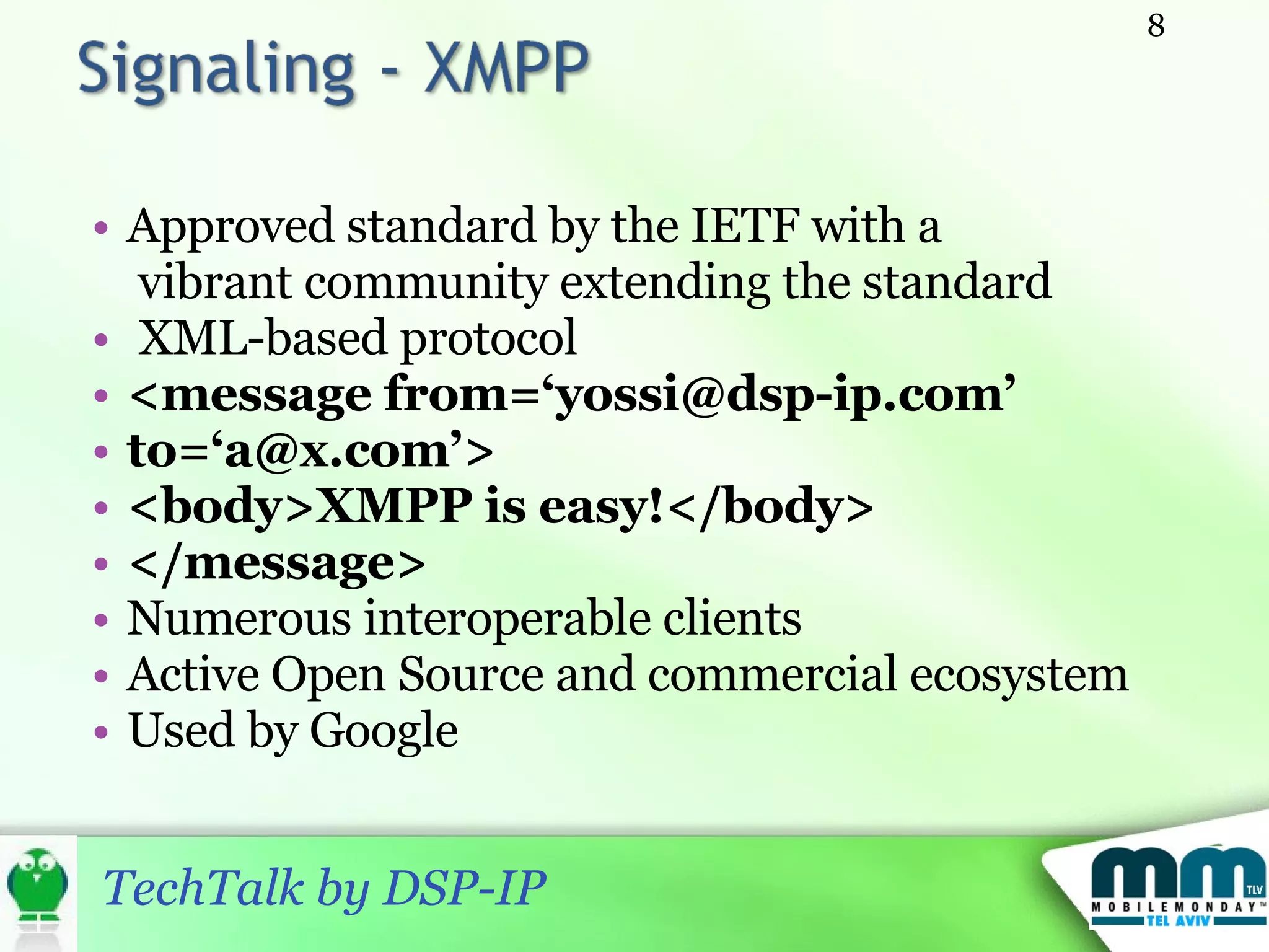 Approved standard by the IETF with a vibrant community extending the standard XML-based protocol <message from=‘yossi@dsp-ip.com’ to=‘a@x.com’> <body>XMPP is easy!</body> </message> Numerous interoperable clients Active Open Source and commercial ecosystem Used by Google 