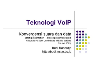 Teknologi VoIP
Konvergensi suara dan data
   [draft presentation – akan dipresentasikan di
    Fakultas Hukum Universitas Trisakti Jakarta
                                   29 Juli 2003]

                           Budi Rahardjo
                   http://budi.insan.co.id
 