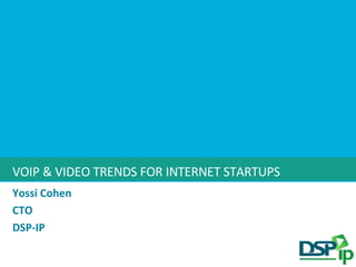 VOIP & VIDEO TRENDS FOR INTERNET STARTUPS Yossi Cohen CTO DSP-IP 
