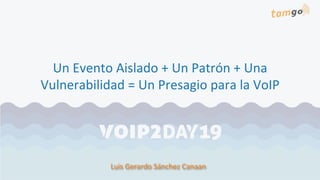 Un	Evento	Aislado	+	Un	Patrón	+	Una	
Vulnerabilidad	=	Un	Presagio	para	la	VoIP		
Luis	Gerardo	Sánchez	Canaan	
 