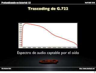 Profundizando en Asterisk 1.8                                       VoIP2DAY 2010


                          Trascoding de G.722




                   Espectro de audio captable por el oído


Elio Rojano Ruiz                                            http://www.sinologic.net

                                                                                   20
 
