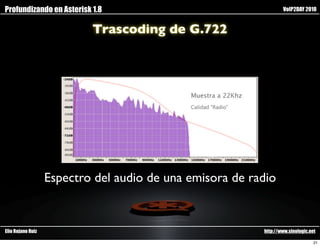 Profundizando en Asterisk 1.8                                     VoIP2DAY 2010


                           Trascoding de G.722




                   Espectro del audio de una emisora de radio


Elio Rojano Ruiz                                          http://www.sinologic.net

                                                                                 21
 