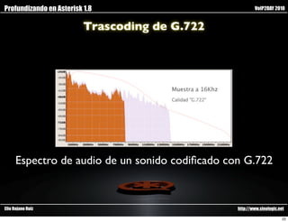 Profundizando en Asterisk 1.8                            VoIP2DAY 2010


                          Trascoding de G.722




      Espectro de audio de un sonido codiﬁcado con G.722


Elio Rojano Ruiz                                 http://www.sinologic.net

                                                                        22
 