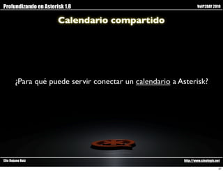 Profundizando en Asterisk 1.8                                    VoIP2DAY 2010


                       Calendario compartido




        ¿Para qué puede servir conectar un calendario a Asterisk?




Elio Rojano Ruiz                                         http://www.sinologic.net

                                                                                37
 