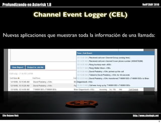 Profundizando en Asterisk 1.8                                     VoIP2DAY 2010


                   Channel Event Logger (CEL)


Nuevas aplicaciones que muestran toda la información de una llamada:




Elio Rojano Ruiz                                          http://www.sinologic.net

                                                                                     8
 