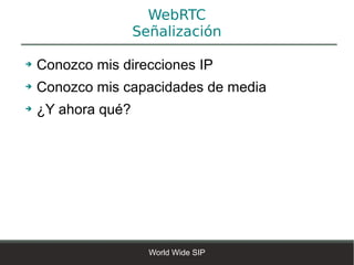 WebRTC
                    Señalización

➔   Conozco mis direcciones IP
➔   Conozco mis capacidades de media
➔   ¿Y ahora qué?




                      World Wide SIP
 