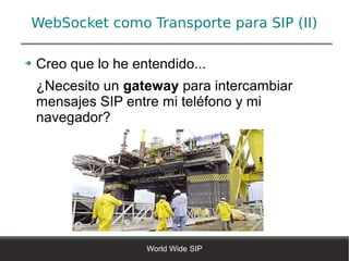 WebSocket como Transporte para SIP (II)

➔   Creo que lo he entendido...
    ¿Necesito un gateway para intercambiar
    mensajes SIP entre mi teléfono y mi
    navegador?




                     World Wide SIP
 