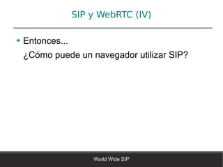 SIP y WebRTC (IV)

➔   Entonces...
    ¿Cómo puede un navegador utilizar SIP?




                      World Wide SIP
 