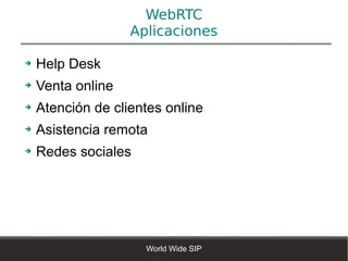WebRTC
                   Aplicaciones

➔   Help Desk
➔   Venta online
➔   Atención de clientes online
➔   Asistencia remota
➔   Redes sociales




                     World Wide SIP
 