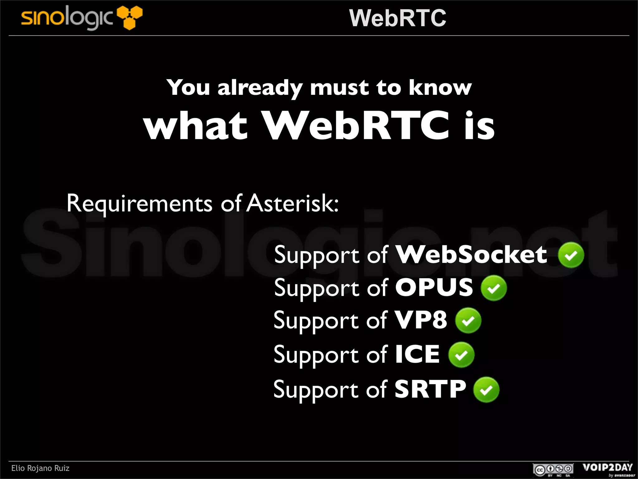 WebRTC
You already must to know

what WebRTC is

Sinologic.net
Requirements of Asterisk:

Support of WebSocket
Support of OPUS
Support of VP8
Support of ICE
Support of SRTP

Elio Rojano Ruiz

 