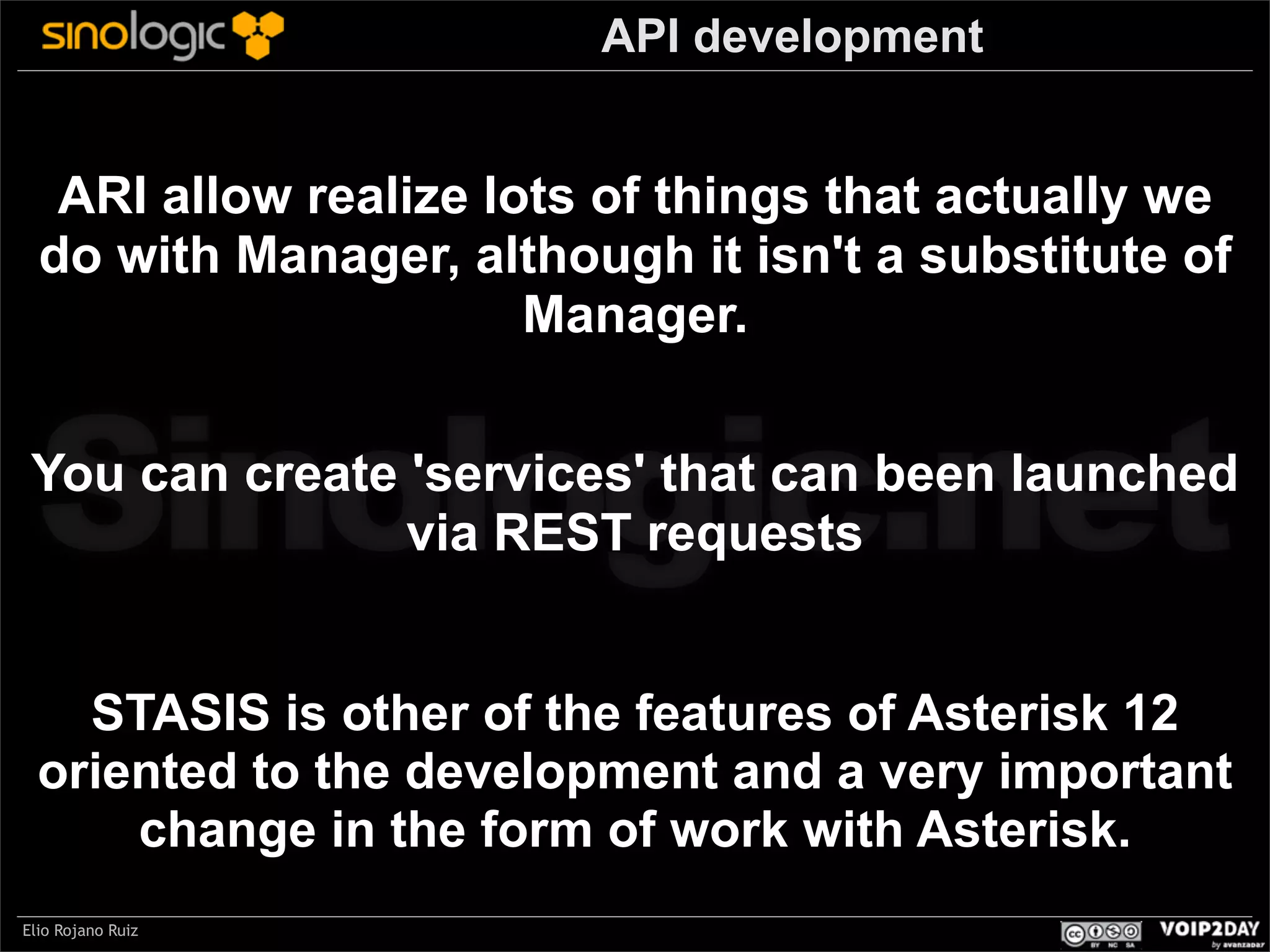 API development

ARI allow realize lots of things that actually we
do with Manager, although it isn't a substitute of
Manager.

Sinologic.net

You can create 'services' that can been launched
via REST requests
STASIS is other of the features of Asterisk 12
oriented to the development and a very important
change in the form of work with Asterisk.
Elio Rojano Ruiz

 