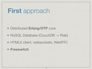 First approach 
Distributed Erlang/OTP core 
NoSQL Database (CouchDB -> Riak) 
HTML5 client, websockets, WebRTC 
Freeswitc...