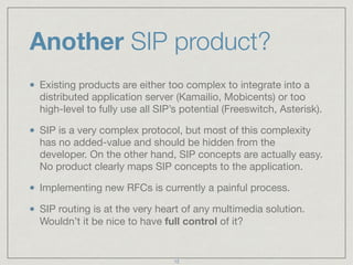 Another SIP product? 
Existing products are either too complex to integrate into a 
distributed application server (Kamail...