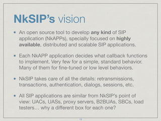 NkSIP’s vision 
An open source tool to develop any kind of SIP 
application (NkAPPs), specially focused on highly 
availab...