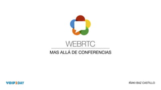 WEBRTC
MAS ALLÁ DE CONFERENCIAS
1
IÑAKI BAZ CASTILLO
 