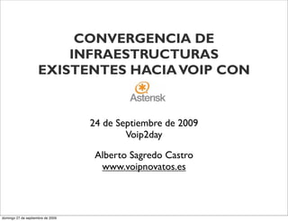 CONVERGENCIA DE
                         INFRAESTRUCTURAS
                     EXISTENTES HACIA VOIP CON


                                   24 de Septiembre de 2009
                                           Voip2day

                                    Alberto Sagredo Castro
                                     www.voipnovatos.es



domingo 27 de septiembre de 2009
 