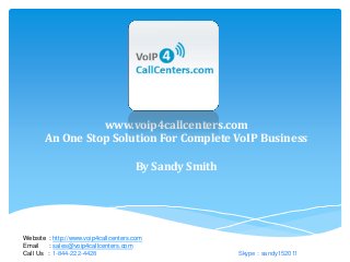 www.voip4callcenters.com
An One Stop Solution For Complete VoIP Business
By Sandy Smith
Website : http://www.voip4callcenters.com
Email : sales@voip4callcenters.com
Call Us : 1-844-222-4428 Skype : sandy152011
 