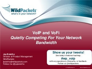 www.wildpackets.com© WildPackets, Inc.
Jay Botelho
Director of Product Management
WildPackets
jbotelho@wildpackets.com
Follow me @jaybotelho
VoIP and VoFi
Quietly Competing For Your Network
Bandwidth
Show us your tweets!
Use today’s webinar hashtag:
#wp_voip
with any questions, comments, or feedback.
Follow us @wildpackets
 