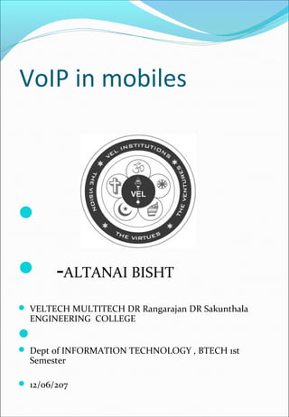 VoIP in mobiles

 -ALTANAI BISHT
 VELTECH MULTITECH DR Rangarajan DR Sakunthala
ENGINEERING COLLEGE

 Dept of INFORMATION TECHNOLOGY , BTECH 1st
Semester
 12/06/207
 