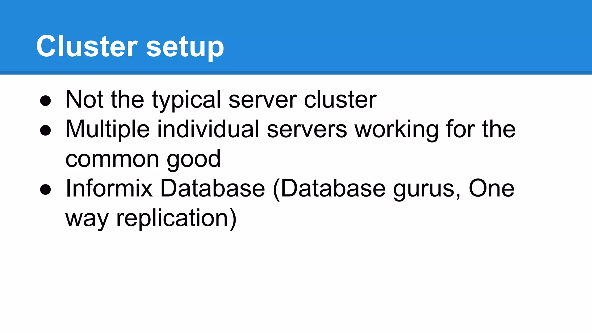 Cluster setup
● Not the typical server cluster
● Multiple individual servers working for the
common good
● Informix Database (Database gurus, One
way replication)