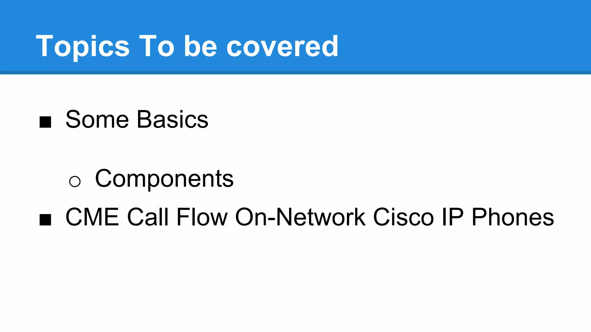 Topics To be covered
■ Some Basics
o Components
■ CME Call Flow On-Network Cisco IP Phones