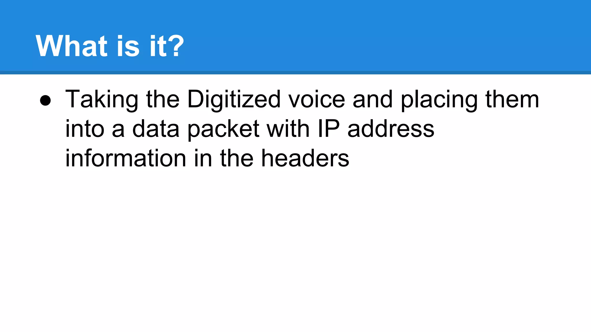 What is it?
● Taking the Digitized voice and placing them
into a data packet with IP address
information in the headers